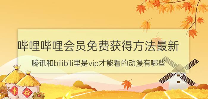 哔哩哔哩会员免费获得方法最新 腾讯和bilibili里是vip才能看的动漫有哪些？